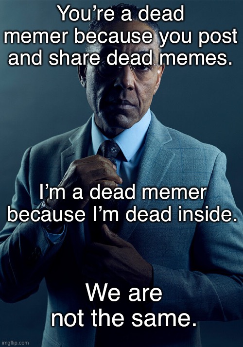 Dead memers | You’re a dead memer because you post and share dead memes. I’m a dead memer because I’m dead inside. We are not the same. | image tagged in gus fring we are not the same,dead memes,dead memer,dead | made w/ Imgflip meme maker