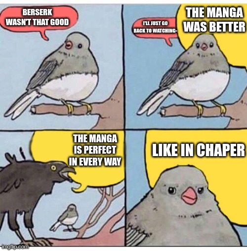 I'm not a Berserk fan |  THE MANGA WAS BETTER; BERSERK WASN'T THAT GOOD; I'LL JUST GO BACK TO WATCHING-; THE MANGA IS PERFECT IN EVERY WAY; LIKE IN CHAPER | image tagged in annoyed bird | made w/ Imgflip meme maker
