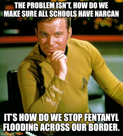 Don’t just put out the fires, Solve the problem | THE PROBLEM ISN’T, HOW DO WE MAKE SURE ALL SCHOOLS HAVE NARCAN; IT’S HOW DO WE STOP FENTANYL FLOODING ACROSS OUR BORDER. | image tagged in captain kirk,leftist lunacy,impeach 46,retake the border,democrats ok with drug death | made w/ Imgflip meme maker