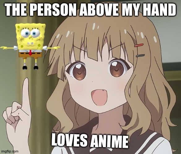 Is spongebob really loves anime? | THE PERSON ABOVE MY HAND; LOVES ANIME | image tagged in the person above me,anime,spongebob | made w/ Imgflip meme maker