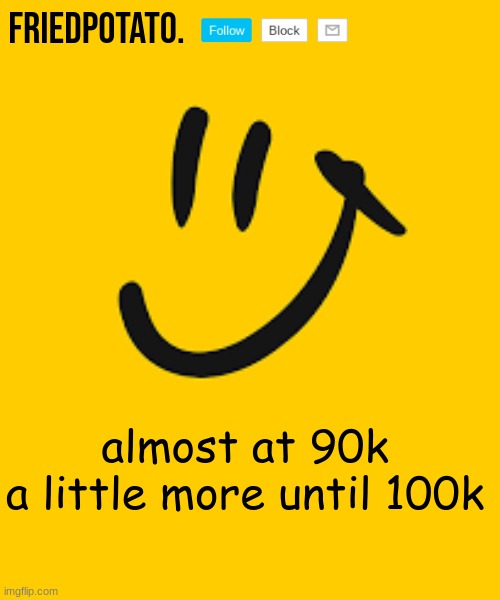 Friedpotato's announcement temp | almost at 90k

a little more until 100k | image tagged in friedpotato's announcement temp | made w/ Imgflip meme maker