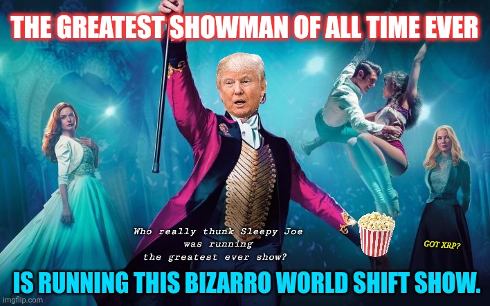 NOTHING IS AS IT APPEARS. DEVOLUTION. #LevelPlayingField #GoldQFS | THE GREATEST SHOWMAN OF ALL TIME EVER; Who really thunk Sleepy Joe
 was running the greatest ever show? GOT XRP? IS RUNNING THIS BIZARRO WORLD SHIFT SHOW. | image tagged in greatest showman,the most interesting man in the world,donald trump,the golden rule,winning,the great awakening | made w/ Imgflip meme maker