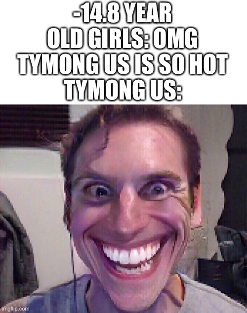 Yes | -14.8 YEAR OLD GIRLS: OMG TYMONG US IS SO HOT
TYMONG US: | image tagged in when the imposter is sus,memes,funny,random,zeeky boogy doog,why are you reading this | made w/ Imgflip meme maker