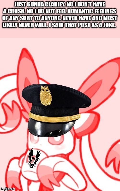 Sylveon unsc | JUST GONNA CLARIFY. NO I DON'T HAVE A CRUSH. NO I DO NOT FEEL ROMANTIC FEELINGS OF ANY SORT TO ANYONE. NEVER HAVE AND MOST LIKELY NEVER WILL. I SAID THAT POST AS A JOKE. | image tagged in sylveon unsc | made w/ Imgflip meme maker