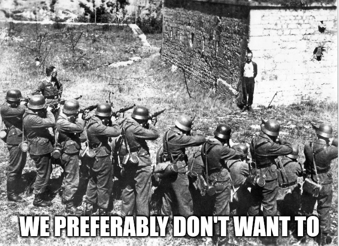 Firing squad smiling | WE PREFERABLY DON'T WANT TO | image tagged in firing squad smiling | made w/ Imgflip meme maker