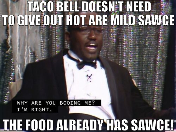 THE DEAL NEVER MADE SINCE TO ME! | TACO BELL DOESN'T NEED TO GIVE OUT HOT ARE MILD SAWCE; THE FOOD ALREADY HAS SAWCE! | image tagged in why are you booing me i'm right,meme | made w/ Imgflip meme maker