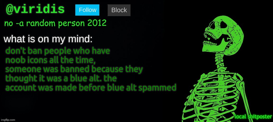 viridis template | don't ban people who have noob icons all the time, someone was banned because they thought it was a blue alt. the account was made before blue alt spammed | image tagged in viridis template | made w/ Imgflip meme maker
