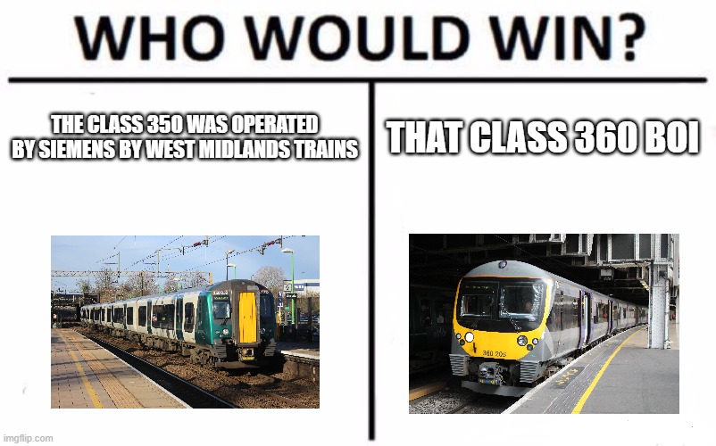Siemens after realizing that you have an EMU train about UK railroad in history | THE CLASS 350 WAS OPERATED BY SIEMENS BY WEST MIDLANDS TRAINS; THAT CLASS 360 BOI | image tagged in memes,who would win | made w/ Imgflip meme maker