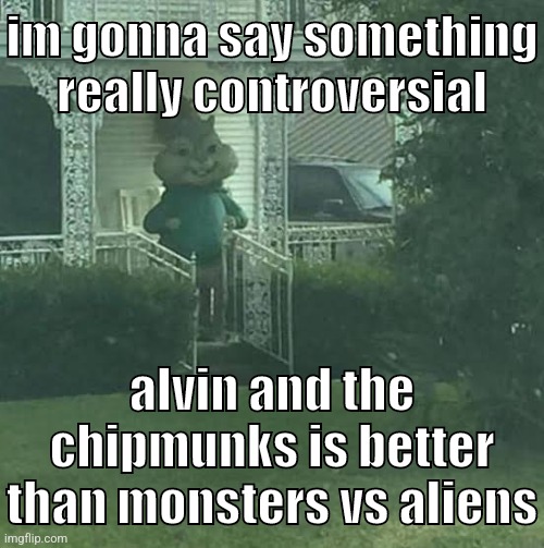 "It's Alvinin time." - Alvin, 2007 | im gonna say something really controversial; alvin and the chipmunks is better than monsters vs aliens | image tagged in memes,funny,stalking theodore,alvin and the chipmunks,monsters vs aliens,unpopular opinion | made w/ Imgflip meme maker