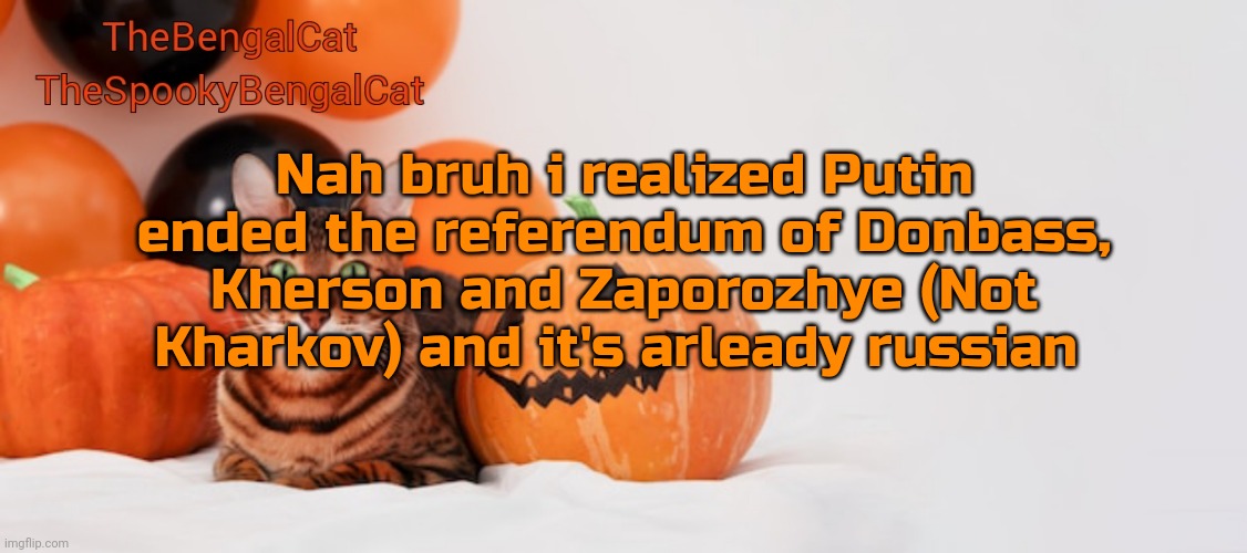 TheSpookyBengalCat annoucment template | Nah bruh i realized Putin ended the referendum of Donbass, Kherson and Zaporozhye (Not Kharkov) and it's arleady russian | image tagged in thespookybengalcat annoucment template | made w/ Imgflip meme maker