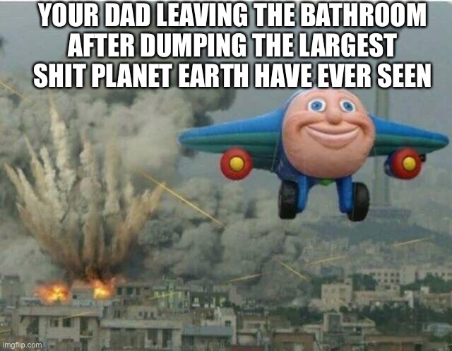 Jay jay the plane |  YOUR DAD LEAVING THE BATHROOM AFTER DUMPING THE LARGEST SHIT PLANET EARTH HAVE EVER SEEN | image tagged in jay jay the plane | made w/ Imgflip meme maker