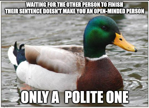 Actual Advice Mallard Meme |  WAITING FOR THE OTHER PERSON TO FINISH THEIR SENTENCE DOESN'T MAKE YOU AN OPEN-MINDED PERSON; ONLY A  POLITE ONE | image tagged in memes,actual advice mallard,AdviceAnimals | made w/ Imgflip meme maker
