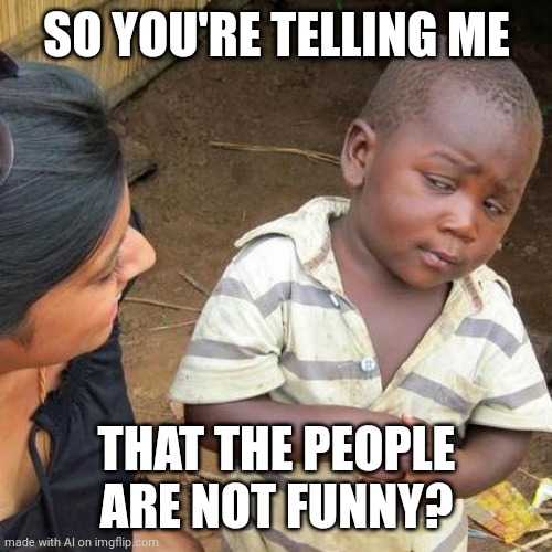 Third World Skeptical Kid | SO YOU'RE TELLING ME; THAT THE PEOPLE ARE NOT FUNNY? | image tagged in memes,third world skeptical kid | made w/ Imgflip meme maker