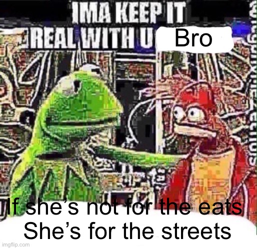Piggy | Bro; If she’s not for the eats 
She’s for the streets | image tagged in imma keep it real with u _,kermit,miss piggy,streets,eat | made w/ Imgflip meme maker
