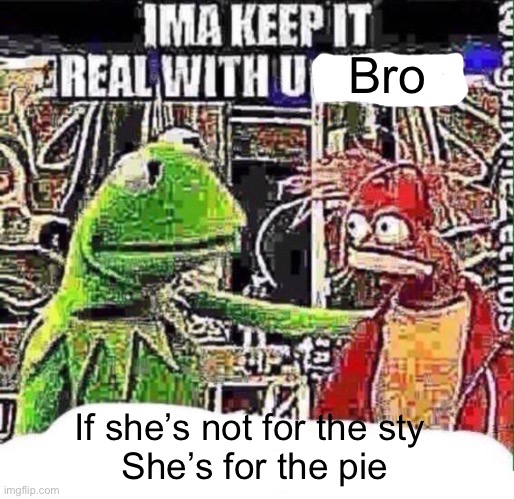 Kermit n Piggy | Bro; If she’s not for the sty 
She’s for the pie | image tagged in imma keep it real with u _,kermit,miss piggy,nasty,pie | made w/ Imgflip meme maker