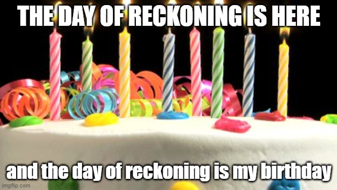 i uploaded this at 12:10AM | THE DAY OF RECKONING IS HERE; and the day of reckoning is my birthday | image tagged in birthday cake blank,its my birthday,the day of reckoning has come,yaaaaaaay | made w/ Imgflip meme maker