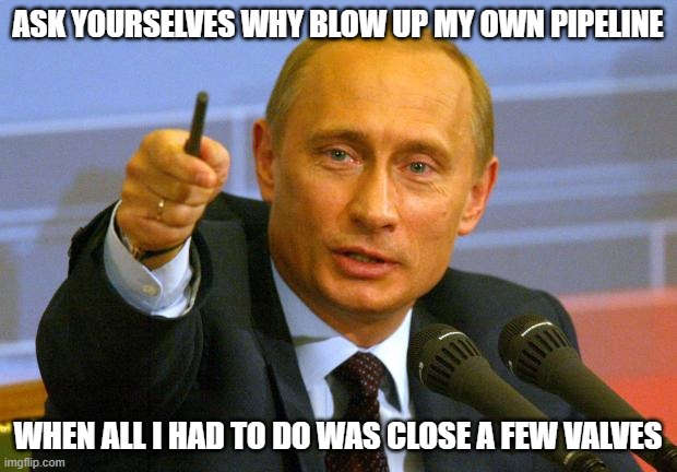 Good Guy Putin | ASK YOURSELVES WHY BLOW UP MY OWN PIPELINE; WHEN ALL I HAD TO DO WAS CLOSE A FEW VALVES | image tagged in memes,good guy putin | made w/ Imgflip meme maker