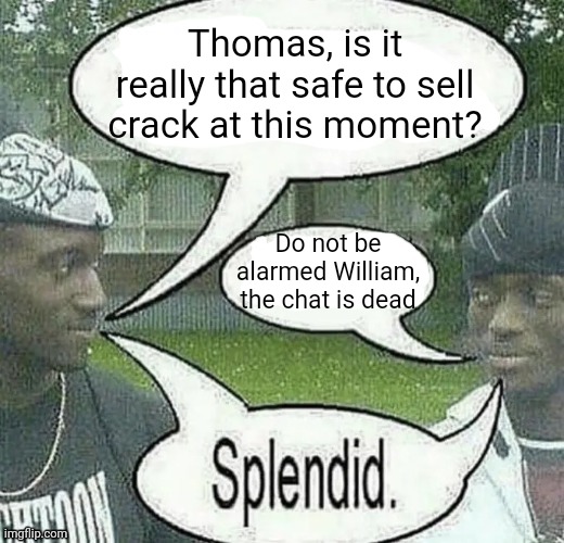 . | Thomas, is it really that safe to sell crack at this moment? Do not be alarmed William, the chat is dead | image tagged in we sell crack splendid | made w/ Imgflip meme maker