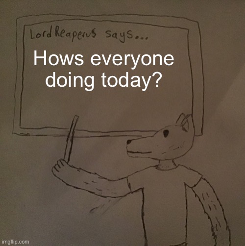 LordReaperus says | Hows everyone doing today? | image tagged in lordreaperus says | made w/ Imgflip meme maker