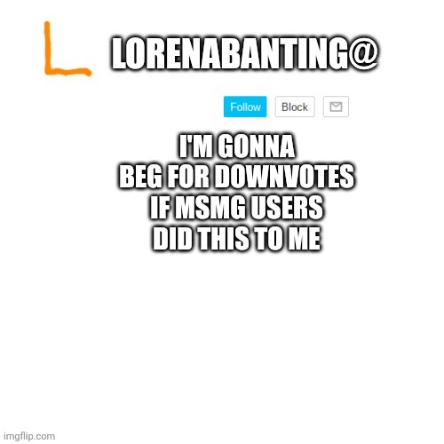 I'M GONNA BEG FOR DOWNVOTES IF MSMG USERS DID THIS TO ME | image tagged in lorenabanting announcement template | made w/ Imgflip meme maker