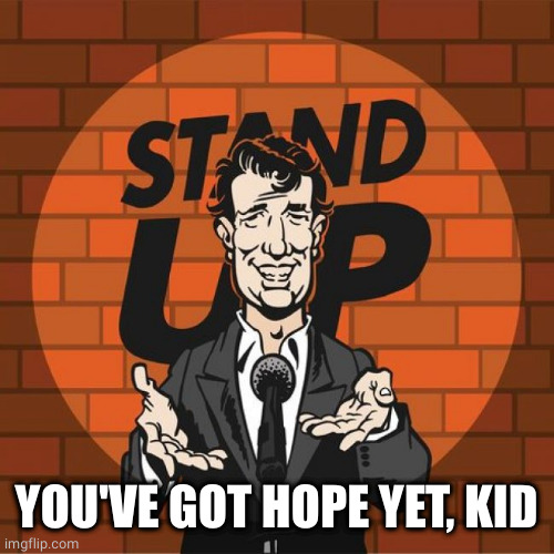YOU'VE GOT HOPE YET, KID | image tagged in stand up comedian | made w/ Imgflip meme maker