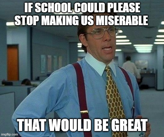 That Would Be Great | IF SCHOOL COULD PLEASE STOP MAKING US MISERABLE; THAT WOULD BE GREAT | image tagged in memes,that would be great | made w/ Imgflip meme maker