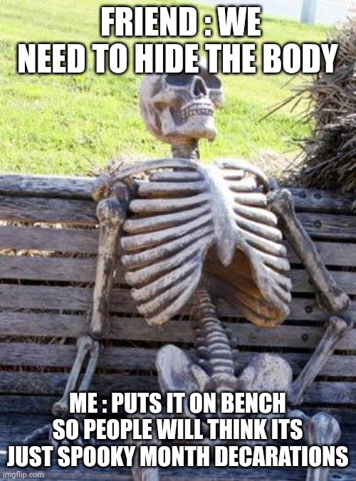 Waiting Skeleton | FRIEND : WE NEED TO HIDE THE BODY; ME : PUTS IT ON BENCH SO PEOPLE WILL THINK ITS JUST SPOOKY MONTH DECARATIONS | image tagged in memes,waiting skeleton | made w/ Imgflip meme maker