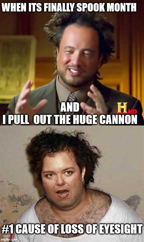 WHEN ITS FINALLY SPOOK MONTH AND  




I PULL  OUT THE HUGE CANNON #1 CAUSE OF LOSS OF EYESIGHT | image tagged in memes,ancient aliens | made w/ Imgflip meme maker