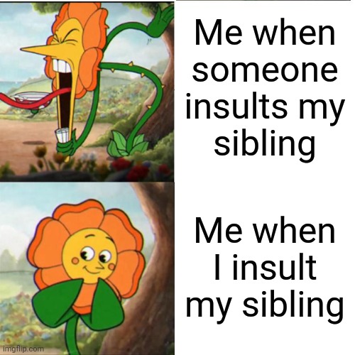 I mean it's true— :) | Me when
someone
insults my
sibling; Me when I insult my sibling | image tagged in cuphead flower,memes,relatable,relatable memes,siblings,insults | made w/ Imgflip meme maker