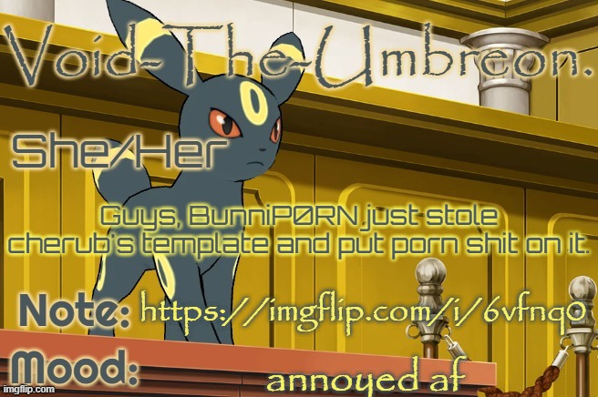 Void-The-Umbreon. Template | Guys, BunniP0RN just stole cherub's template and put porn shit on it. https://imgflip.com/i/6vfnq0; annoyed af | image tagged in void-the-umbreon template | made w/ Imgflip meme maker