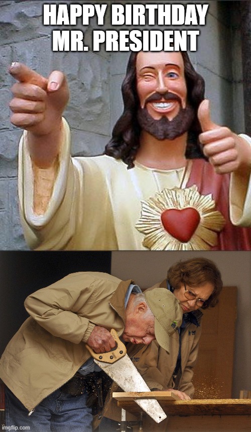 A man who leads by example. A good man. An underrated president too | HAPPY BIRTHDAY MR. PRESIDENT | image tagged in memes,buddy christ,jimmy carter habitat for humanity | made w/ Imgflip meme maker