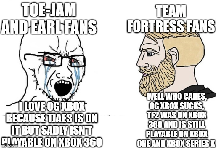 Soyboy Vs Yes Chad | TOE-JAM AND EARL FANS; TEAM FORTRESS FANS; WELL WHO CARES, OG XBOX SUCKS, TF2 WAS ON XBOX 360 AND IS STILL PLAYABLE ON XBOX ONE AND XBOX SERIES X; I LOVE OG XBOX BECAUSE TJAE3 IS ON IT BUT SADLY ISN'T PLAYABLE ON XBOX 360 | image tagged in soyboy vs yes chad | made w/ Imgflip meme maker