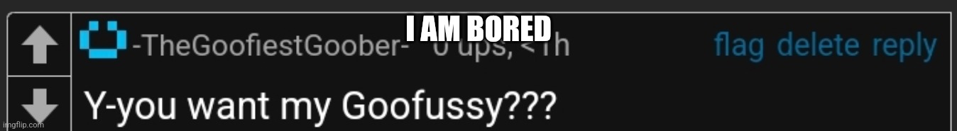 Goofussy | I AM BORED | image tagged in goofussy | made w/ Imgflip meme maker