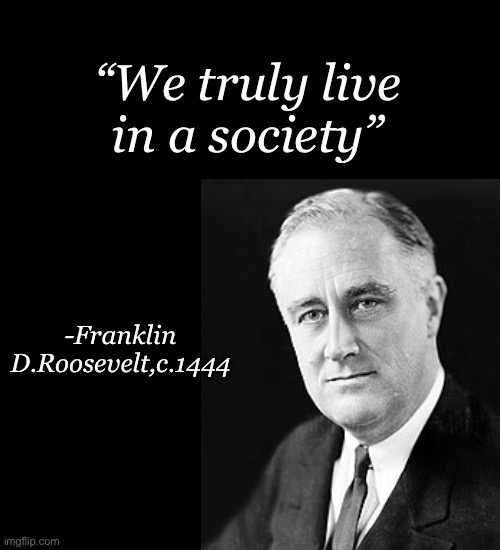 “We truly live in a society” | “We truly live in a society”; -Franklin D.Roosevelt,c.1444 | image tagged in plain black template | made w/ Imgflip meme maker