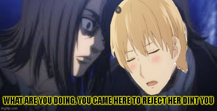 kuzo no honkai meme with defeated male leaves | WHAT ARE YOU DOING. YOU CAME HERE TO REJECT HER DINT YOU | image tagged in kuzo no honkai | made w/ Imgflip meme maker