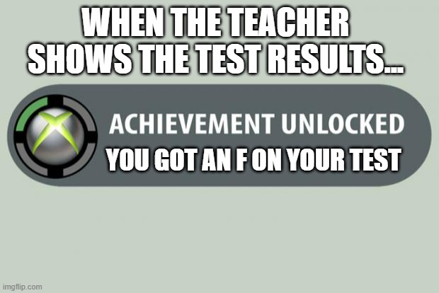 achievement unlocked | WHEN THE TEACHER SHOWS THE TEST RESULTS... YOU GOT AN F ON YOUR TEST | image tagged in achievement unlocked | made w/ Imgflip meme maker