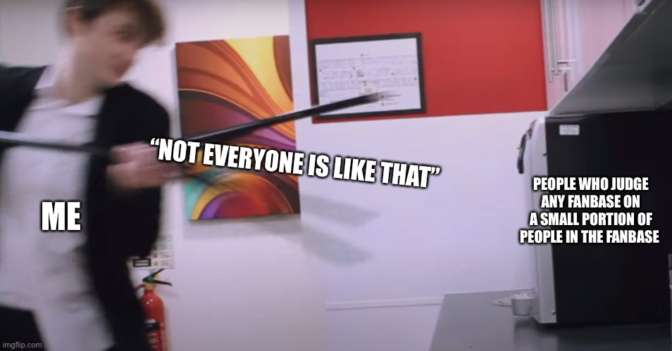 Me when stereotyped fanbases | “NOT EVERYONE IS LIKE THAT”; PEOPLE WHO JUDGE ANY FANBASE ON A SMALL PORTION OF PEOPLE IN THE FANBASE; ME | image tagged in wilbur soot smashing microwave | made w/ Imgflip meme maker