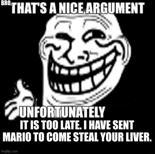 lol | BRO, IT IS TOO LATE. I HAVE SENT MARIO TO COME STEAL YOUR LIVER. | image tagged in that's a nice argument | made w/ Imgflip meme maker