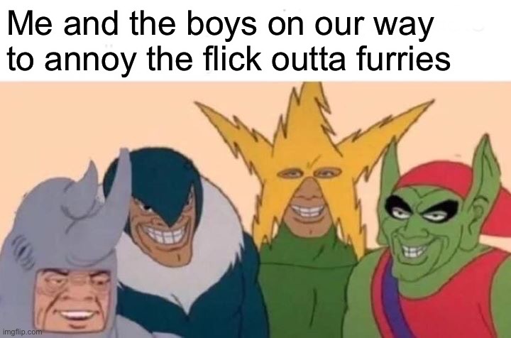 We do a moderate amount of trolling here :) | Me and the boys on our way to annoy the flick outta furries | image tagged in memes,me and the boys | made w/ Imgflip meme maker