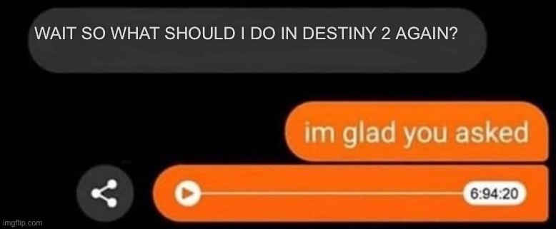 It’s very hard to juggle many quests at once… (I just wanna vibe in the edz bro) | WAIT SO WHAT SHOULD I DO IN DESTINY 2 AGAIN? | image tagged in i'm glad you asked | made w/ Imgflip meme maker