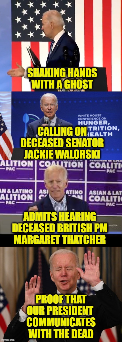 Ain't Afraid Of No Ghost |  SHAKING HANDS
WITH A GHOST; CALLING ON
DECEASED SENATOR
JACKIE WALORSKI; ADMITS HEARING
DECEASED BRITISH PM
MARGARET THATCHER; PROOF THAT
OUR PRESIDENT 
COMMUNICATES
WITH THE DEAD | image tagged in joe biden | made w/ Imgflip meme maker