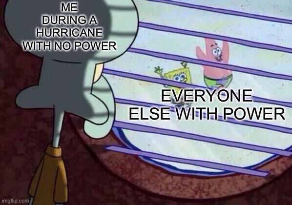 Squidward window | ME DURING A HURRICANE WITH NO POWER; EVERYONE ELSE WITH POWER | image tagged in squidward window,so sad | made w/ Imgflip meme maker