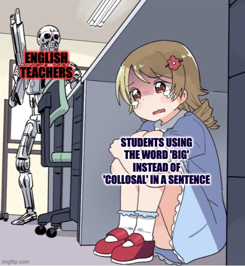 Anime Girl Hiding from Terminator | ENGLISH TEACHERS; STUDENTS USING THE WORD 'BIG' INSTEAD OF 'COLLOSAL' IN A SENTENCE | image tagged in anime girl hiding from terminator | made w/ Imgflip meme maker
