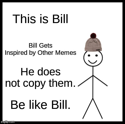 Be Like Bill Meme | This is Bill; Bill Gets Inspired by Other Memes; He does not copy them. Be like Bill. | image tagged in memes,be like bill | made w/ Imgflip meme maker