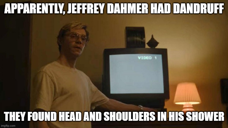 Flaky | APPARENTLY, JEFFREY DAHMER HAD DANDRUFF; THEY FOUND HEAD AND SHOULDERS IN HIS SHOWER | image tagged in jeff dahmer i told you template | made w/ Imgflip meme maker