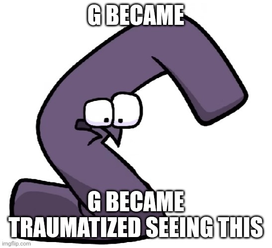 Traumatized G from alphabet lore | G BECAME G BECAME TRAUMATIZED SEEING THIS | image tagged in traumatized g from alphabet lore | made w/ Imgflip meme maker