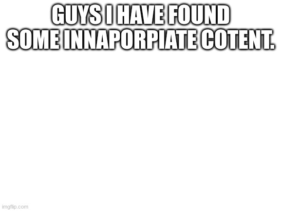 REPORTING FOR DUTY | GUYS I HAVE FOUND SOME INNAPORPIATE COTENT. HTTPS://IMGFLIP.COM/I/6JH2NK | image tagged in blank white template | made w/ Imgflip meme maker