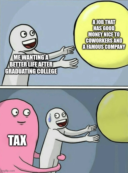 Running Away Balloon Meme | A JOB THAT HAS GOOD MONEY NICE TO COWORKERS AND A FAMOUS COMPANY; ME WANTING A BETTER LIFE AFTER GRADUATING COLLEGE; TAX | image tagged in memes,running away balloon | made w/ Imgflip meme maker