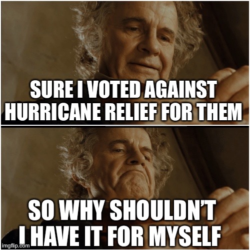 Hurricane relief aid | SURE I VOTED AGAINST HURRICANE RELIEF FOR THEM; SO WHY SHOULDN’T I HAVE IT FOR MYSELF | image tagged in bilbo - why shouldn t i keep it | made w/ Imgflip meme maker