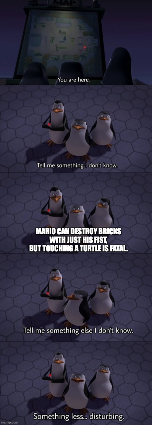 Tell me something I don't know | MARIO CAN DESTROY BRICKS WITH JUST HIS FIST, BUT TOUCHING A TURTLE IS FATAL. | image tagged in tell me something i don't know,spooky,mario,mario bros views,super mario | made w/ Imgflip meme maker